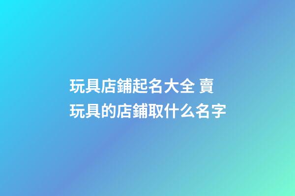 玩具店鋪起名大全 賣玩具的店鋪取什么名字-第1張-店鋪起名-玄機派